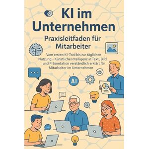 Eisen, Thomas KI im Unternehmen – Praxisleitfaden für Mitarbeiter: Vom ersten KI-Tool bis zur täglichen Nutzung – Künstliche Intelligenz in Text, Bild und Präsentation verständlich erklärt für Mitarbeiter Eisen, Thomas KI im Unternehmen – Praxisleitfaden für Mitarbeiter: Vom ersten KI-Tool bis zur täglichen Nutzung – Künstliche Intelligenz in Text, Bild und Präsentation verständlich erklärt für Mitarbeiter