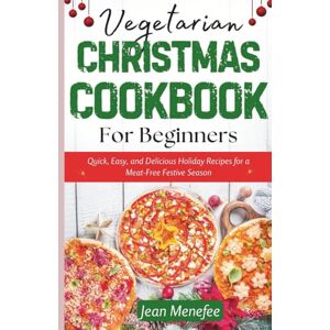 Menefee, Jean Vegetarian Christmas Cookbook For Beginners: Quick, Easy, and Delicious Holiday Recipes For A Meat-Free Festive Season Menefee, Jean Vegetarian Christmas Cookbook For Beginners: Quick, Easy, and Delicious Holiday Recipes For A Meat-Free Festive Season