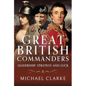 Clarke, Michael Great British Commanders: Leadership, Strategy and Luck Clarke, Michael Great British Commanders: Leadership, Strategy and Luck