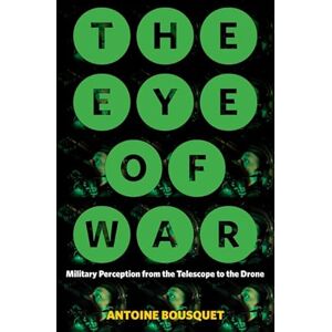 Bousquet, Antoine The Eye of War: Military Perception from the Telescope to the Drone Bousquet, Antoine The Eye of War: Military Perception from the Telescope to the Drone