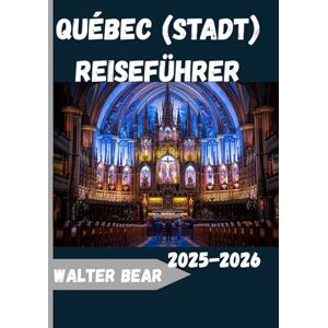 Bear, Walter Québec (Stadt) Reiseführer 2025-2026: Der komplette Reiseführer 2025 zu Geschichte, Kultur, Küche und saisonalen Wundern von Quebec City Bear, Walter Québec (Stadt) Reiseführer 2025-2026: Der komplette Reiseführer 2025 zu Geschichte, Kultur, Küche und saisonalen Wundern von Quebec City