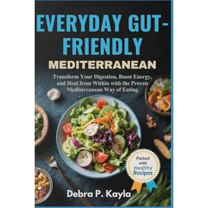 Kayla, Debra P. EVERYDAY GUT-FRIENDLY MEDITERRANEAN: A Complete Guide to Healing Your Gut, Energizing Your Body, and Enjoying Mediterranean Living Every Day Kayla, Debra P. EVERYDAY GUT-FRIENDLY MEDITERRANEAN: A Complete Guide to Healing Your Gut, Energizing Your Body, and Enjoying Mediterranean Living Every Day