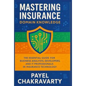 Chakravarty, Payel Mastering Insurance Domain Knowledge: The Essential Guide for Business Analysts, Developers, and IT Professionals in Insurance Technology Chakravarty, Payel Mastering Insurance Domain Knowledge: The Essential Guide for Business Analysts, Developers, and IT Professionals in Insurance Technology