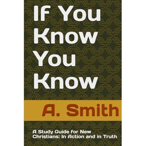 Smith, A. If You Know You Know: A Study Guide for New Christians: In Action and in Truth Smith, A. If You Know You Know: A Study Guide for New Christians: In Action and in Truth