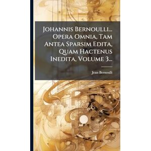 Bernoulli, Jean Johannis Bernoulli... Opera Omnia, Tam Antea Sparsim Edita, Quam Hactenus Inedita, Volume 3... Bernoulli, Jean Johannis Bernoulli... Opera Omnia, Tam Antea Sparsim Edita, Quam Hactenus Inedita, Volume 3...