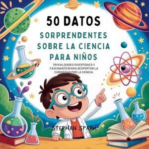 Spark, Stephan 50 Datos Sorprendentes Sobre La Ciencia Para Niños: Curiosidades Divertidas Y Fascinantes Para Despertar La Curiosidad Por La Ciencia!: 9 (Datos Asombrosos Sobre Cosas Y Conceptos Populares) Spark, Stephan 50 Datos Sorprendentes Sobre La Ciencia Para Niños: Curiosidades Divertidas Y Fascinantes Para Despertar La Curiosidad Por La Ciencia!: 9 (Datos Asombrosos Sobre Cosas Y Conceptos Populares)