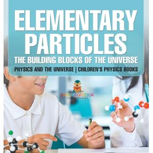 Baby Professor Elementary Particles: The Building Blocks of the Universe Physics and the Universe Children's Physics Books Baby Professor Elementary Particles: The Building Blocks of the Universe Physics and the Universe Children's Physics Books