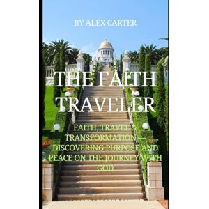 Carter, Alex THE FAITH TRAVELER: Faith, Travel & Transformation — Discovering Purpose and Peace on the Journey with God Carter, Alex THE FAITH TRAVELER: Faith, Travel & Transformation — Discovering Purpose and Peace on the Journey with God