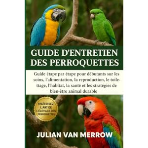 MERROW, JULIAN VAN GUIDE D'ENTRETIEN DES PERROQUETTES: Guide étape par étape pour débutants sur les soins, l'alimentation, la reproduction, le toilettage, l'habitat, la ... et les stratégies de bien-être animal durable MERROW, JULIAN VAN GUIDE D'ENTRETIEN DES PERROQUETTES: Guide étape par étape pour débutants sur les soins, l'alimentation, la reproduction, le toilettage, l'habitat, la ... et les stratégies de bien-être animal durable