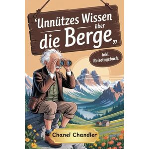 Chandler, Chanel Unnützes Wissen über die Berge: Skurrile Fakten & Atemberaubende Erzählungen von Gipfeln und Tälern. Das ultimative Abenteuerbuch für Bergsteiger und Wanderer Chandler, Chanel Unnützes Wissen über die Berge: Skurrile Fakten & Atemberaubende Erzählungen von Gipfeln und Tälern. Das ultimative Abenteuerbuch für Bergsteiger und Wanderer