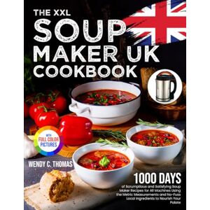 Thomas, Wendy C. The XXL Soup Maker UK Cookbook: 1000 Days of Scrumptious and Satisfying Soup Maker Recipes for All Machines Using the Metric Measurements and No-Fuss Local Ingredients|Full Colour Edition Thomas, Wendy C. The XXL Soup Maker UK Cookbook: 1000 Days of Scrumptious and Satisfying Soup Maker Recipes for All Machines Using the Metric Measurements and No-Fuss Local Ingredients|Full Colour Edition