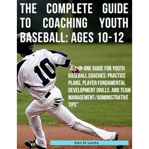 St.Luchs, Ken The Complete Guide to Coaching Youth Baseball: Ages 10-12: "All-In-One Guide for Youth Baseball Coaches: Practice Plans, Player Fundamental ... for ... for coaches, players, parents and fans) St.Luchs, Ken The Complete Guide to Coaching Youth Baseball: Ages 10-12: "All-In-One Guide for Youth Baseball Coaches: Practice Plans, Player Fundamental ... for ... for coaches, players, parents and fans)