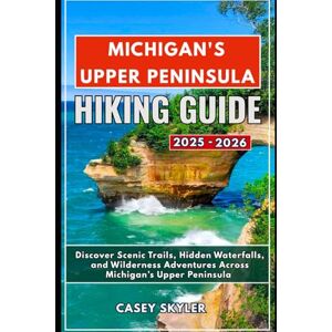 Skyler, Casey Michigan's Upper Peninsula Hiking Guide 2025-2026: Discover Scenic Trails, Hidden Waterfalls, and Wilderness Adventures Across Michigan’s Upper Peninsula Skyler, Casey Michigan's Upper Peninsula Hiking Guide 2025-2026: Discover Scenic Trails, Hidden Waterfalls, and Wilderness Adventures Across Michigan’s Upper Peninsula