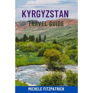 Fitzpatrick, Michele KYRGYZSTAN TRAVEL GUIDE: Explore The Heart Of Central Asia – Top Attractions, Epic Mountains & Lakes, Nomadic Culture, Hidden Gems, Trekking Routes, Maps & Local Tips For Your Perfect Journey Fitzpatrick, Michele KYRGYZSTAN TRAVEL GUIDE: Explore The Heart Of Central Asia – Top Attractions, Epic Mountains & Lakes, Nomadic Culture, Hidden Gems, Trekking Routes, Maps & Local Tips For Your Perfect Journey