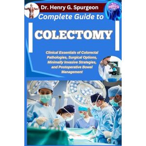 G. Spurgeon, Dr. Henry COMPLETE GUIDE TO COLECTOMY: Clinical Essentials of Colorectal Pathologies, Surgical Options, Minimally Invasive Strategies, and Postoperative Bowel Management G. Spurgeon, Dr. Henry COMPLETE GUIDE TO COLECTOMY: Clinical Essentials of Colorectal Pathologies, Surgical Options, Minimally Invasive Strategies, and Postoperative Bowel Management