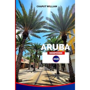 William, Chaput ARUBA REISEFÜHRER 2026: Entdecken Sie traumhafte Strände, Sehenswürdigkeiten, lokale Küche, Inselkultur, Resorts und praktische Tipps für einen unvergesslichen Karibikurlaub William, Chaput ARUBA REISEFÜHRER 2026: Entdecken Sie traumhafte Strände, Sehenswürdigkeiten, lokale Küche, Inselkultur, Resorts und praktische Tipps für einen unvergesslichen Karibikurlaub