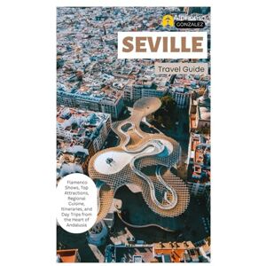 Gonzalez, Alphonso Seville Travel Guide: Flamenco Shows, Top Attractions, Regional Cuisine, Itineraries, and Day Trips from the Heart of Andalusia Gonzalez, Alphonso Seville Travel Guide: Flamenco Shows, Top Attractions, Regional Cuisine, Itineraries, and Day Trips from the Heart of Andalusia
