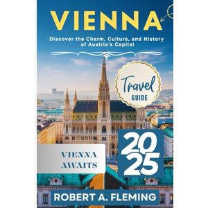 FLEMING, ROBERT A. VIENNA TRAVEL GUIDE 2025: DISCOVER THE CHARM, CULTURE, AND HISTORY OF AUSTRIA'S CAPITAL FLEMING, ROBERT A. VIENNA TRAVEL GUIDE 2025: DISCOVER THE CHARM, CULTURE, AND HISTORY OF AUSTRIA'S CAPITAL