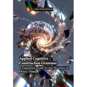 Torres-Martínez, Sergio Applied Cognitive Construction Grammar: A Cognitive Guide to the Teaching of Modal Verbs Torres-Martínez, Sergio Applied Cognitive Construction Grammar: A Cognitive Guide to the Teaching of Modal Verbs