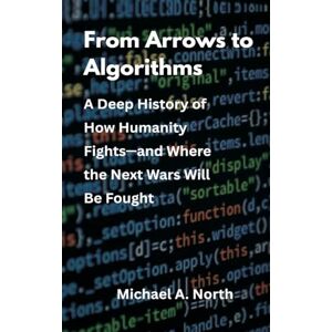 North, Michael A From Arrows to Algorithms: A Deep History of How Humanity Fights―and Where the Next Wars Will Be Fought North, Michael A From Arrows to Algorithms: A Deep History of How Humanity Fights―and Where the Next Wars Will Be Fought