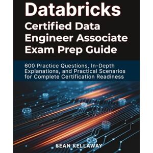 Kellaway, Sean Databricks Certified Data Engineer Associate Exam Prep Guide: 600 Practice Questions, In-Depth Explanations, and Practical Scenarios for Complete Certification Readiness Kellaway, Sean Databricks Certified Data Engineer Associate Exam Prep Guide: 600 Practice Questions, In-Depth Explanations, and Practical Scenarios for Complete Certification Readiness