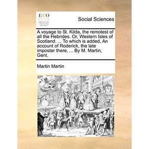 Martin, Martin A Voyage to St. Kilda, the Remotest of All the Hebrides. Or, Western Isles of Scotland. ... to Which Is Added, an Account of Roderick, the Late Imposter There, ... by M. Martin, Gent. Martin, Martin A Voyage to St. Kilda, the Remotest of All the Hebrides. Or, Western Isles of Scotland. ... to Which Is Added, an Account of Roderick, the Late Imposter There, ... by M. Martin, Gent.