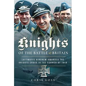 Chris Goss Knights of the Battle of Britain: Luftwaffe Aircrew Awarded the Knights Cross in 1940 Chris Goss Knights of the Battle of Britain: Luftwaffe Aircrew Awarded the Knights Cross in 1940