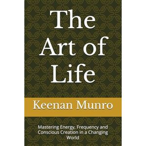 Munro, Mr Keenan The Art of Life: Mastering Energy, Frequency and Conscious Creation in a Changing World Munro, Mr Keenan The Art of Life: Mastering Energy, Frequency and Conscious Creation in a Changing World