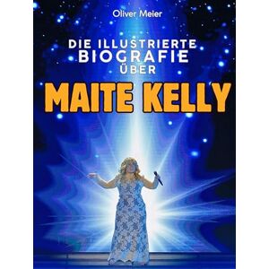 Meier, Oliver Die illustrierte Biografie über Maite Kelly: Komplett in Farbe Meier, Oliver Die illustrierte Biografie über Maite Kelly: Komplett in Farbe