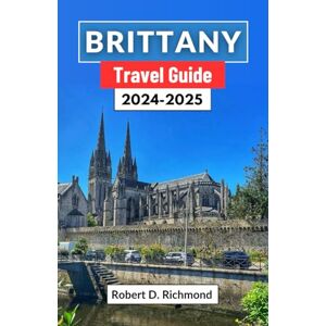 D. Richmond, Robert Brittany Travel Guide 2024-2025: A Journey through the Mystical Landscapes, Rich History, and Vibrant Culture of France's Coastal Jewel D. Richmond, Robert Brittany Travel Guide 2024-2025: A Journey through the Mystical Landscapes, Rich History, and Vibrant Culture of France's Coastal Jewel