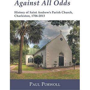 Porwoll, Paul Against All Odds: History of Saint Andrew's Parish Church, Charleston, 1706-2013 Porwoll, Paul Against All Odds: History of Saint Andrew's Parish Church, Charleston, 1706-2013