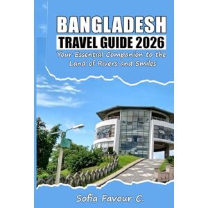 Favour C., Sofia Bangladesh Travel Guide 2026: Your Essential Companion to the Land of Rivers and Smiles Favour C., Sofia Bangladesh Travel Guide 2026: Your Essential Companion to the Land of Rivers and Smiles