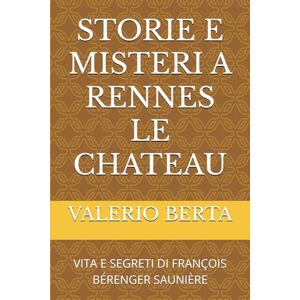 BERTA, VALERIO STORIE E MISTERI A RENNES LE CHATEAU: VITA E SEGRETI DI FRANÇOIS BÉRENGER SAUNIÈRE BERTA, VALERIO STORIE E MISTERI A RENNES LE CHATEAU: VITA E SEGRETI DI FRANÇOIS BÉRENGER SAUNIÈRE