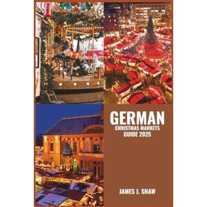 SHAW, JAMES J. GERMAN CHRISTMAS MARKETS GUIDE 2025: Explore Timeless Traditions, Festive Delights, and Magical Stalls Across Iconic Holiday Markets SHAW, JAMES J. GERMAN CHRISTMAS MARKETS GUIDE 2025: Explore Timeless Traditions, Festive Delights, and Magical Stalls Across Iconic Holiday Markets