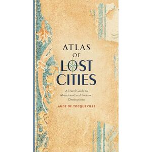 de Tocqueville, Aude Atlas of Lost Cities: A Travel Guide to Abandoned and Forsaken Destinations de Tocqueville, Aude Atlas of Lost Cities: A Travel Guide to Abandoned and Forsaken Destinations