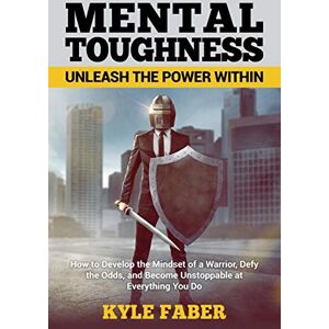 Faber Mental Toughness Unleash the Power Within: How to Develop the Mindset of a Warrior, Defy the Odds, and Become Unstoppable at Everything You Do Faber Mental Toughness Unleash the Power Within: How to Develop the Mindset of a Warrior, Defy the Odds, and Become Unstoppable at Everything You Do