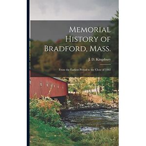 Kingsbury, J D Memorial History of Bradford, Mass.: From the Earliest Period to the Close of 1882 Kingsbury, J D Memorial History of Bradford, Mass.: From the Earliest Period to the Close of 1882