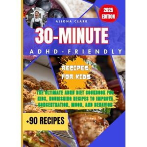 Clark, Dr Aliona 30-Minute ADHD-Friendly Recipes for Kids: The Ultimate ADHD Diet Cookbook for Kids, Nourishing Recipes to Improve Concentration, Mood, and Behavior, +90 RECIPES Clark, Dr Aliona 30-Minute ADHD-Friendly Recipes for Kids: The Ultimate ADHD Diet Cookbook for Kids, Nourishing Recipes to Improve Concentration, Mood, and Behavior, +90 RECIPES