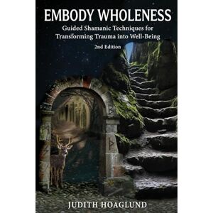 Hoaglund, Judith Embody Wholeness: Guided Shamanic Techniques for Transforming Trauma into Well-Being Hoaglund, Judith Embody Wholeness: Guided Shamanic Techniques for Transforming Trauma into Well-Being