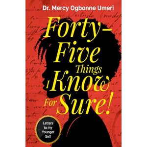 Umeri, Dr Mercy Ogbonne Forty-Five Things I know for Sure: Letters to my Younger Self Umeri, Dr Mercy Ogbonne Forty-Five Things I know for Sure: Letters to my Younger Self