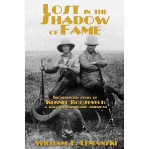 Lemanski, William E. Lost in the Shadow of Fame: The Neglected Story of Kermit Roosevelt; a Gallant and Tragic American Lemanski, William E. Lost in the Shadow of Fame: The Neglected Story of Kermit Roosevelt; a Gallant and Tragic American