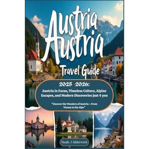 Alderwick, Noah. J Austria Travel Guide 2025 -2026: Austria in Focus, Timeless Culture, Alpine Escapes, and Modern Discoveries just 4 you: Uncover the Wonders of Austria—From Vienna to the Alps Alderwick, Noah. J Austria Travel Guide 2025 -2026: Austria in Focus, Timeless Culture, Alpine Escapes, and Modern Discoveries just 4 you: Uncover the Wonders of Austria—From Vienna to the Alps