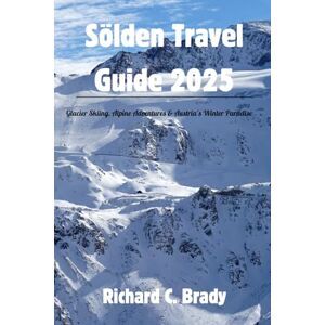 Brady, Richard C. Sölden Travel Guide 2025: Glacier Skiing, Alpine Adventures & Austria’s Winter Paradise Brady, Richard C. Sölden Travel Guide 2025: Glacier Skiing, Alpine Adventures & Austria’s Winter Paradise