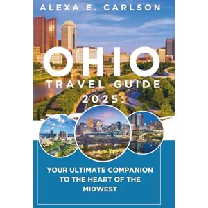 E. Carlson, Alexa Ohio Travel Guide 2025:: Your Ultimate Companion to the Heart of the Midwest E. Carlson, Alexa Ohio Travel Guide 2025:: Your Ultimate Companion to the Heart of the Midwest