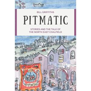 Griffiths, Bill Pitmatic: Stories and Talk of The North East Coalfield: Stories and the Talk of The North East Coalfield Griffiths, Bill Pitmatic: Stories and Talk of The North East Coalfield: Stories and the Talk of The North East Coalfield