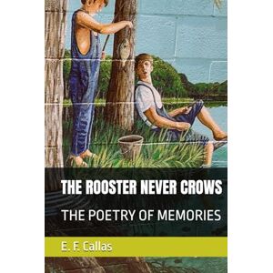Callas, E. F. THE ROOSTER NEVER CROWS: THE POETRY OF MEMORIES Callas, E. F. THE ROOSTER NEVER CROWS: THE POETRY OF MEMORIES