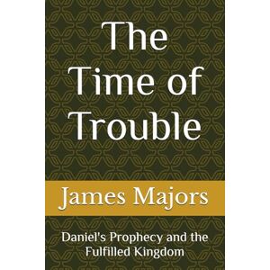 Majors, James The Time of Trouble: Daniel's Prophecy and the Fulfilled Kingdom Majors, James The Time of Trouble: Daniel's Prophecy and the Fulfilled Kingdom