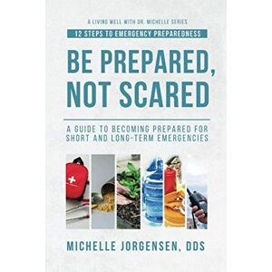 Jorgensen DDS, Dr Michelle Be Prepared, Not Scared 12 Steps to Emergency Preparedness: Guide to becoming prepared for short and long-term emergencies (Living Well with Dr. Michelle) Jorgensen DDS, Dr Michelle Be Prepared, Not Scared 12 Steps to Emergency Preparedness: Guide to becoming prepared for short and long-term emergencies (Living Well with Dr. Michelle)