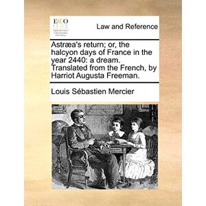 Mercier, Louis Sebastien Astraea's Return; Or, the Halcyon Days of France in the Year 2440: A Dream. Translated from the French, by Harriot Augusta Freeman. Mercier, Louis Sebastien Astraea's Return; Or, the Halcyon Days of France in the Year 2440: A Dream. Translated from the French, by Harriot Augusta Freeman.