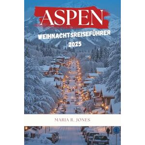 Jones, Maria R. ASPEN WEIHNACHTSREISEFÜHRER 2025: Wichtige Weihnachtserlebnisse in Aspen Wintersport, festliche Veranstaltungen, gemütliche Unterkünfte und Gourmetküche. Jones, Maria R. ASPEN WEIHNACHTSREISEFÜHRER 2025: Wichtige Weihnachtserlebnisse in Aspen Wintersport, festliche Veranstaltungen, gemütliche Unterkünfte und Gourmetküche.